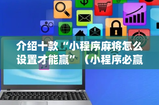 介绍十款“小程序麻将怎么设置才能赢”（小程序必赢神器)
