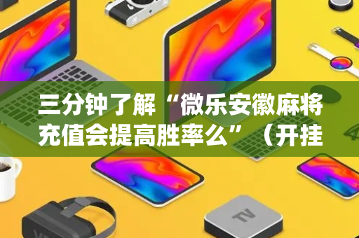 三分钟了解“微乐安徽麻将充值会提高胜率么”（开挂辅助脚本)