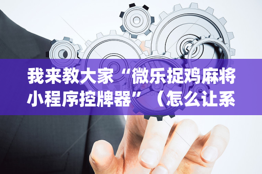 我来教大家“微乐捉鸡麻将小程序控牌器”（怎么让系统给自己好牌)