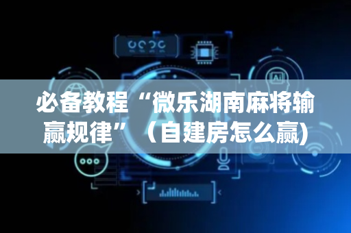 必备教程“微乐湖南麻将输赢规律”（自建房怎么赢)