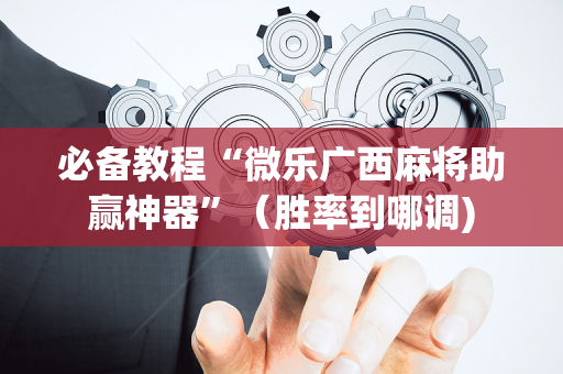 必备教程“微乐广西麻将助赢神器”（胜率到哪调)