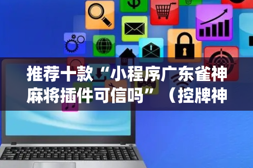 推荐十款“小程序广东雀神麻将插件可信吗”（控牌神器)