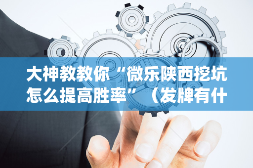 大神教教你“微乐陕西挖坑怎么提高胜率”（发牌有什么规律吗)