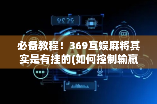 必备教程！369互娱麻将其实是有挂的(如何控制输赢)