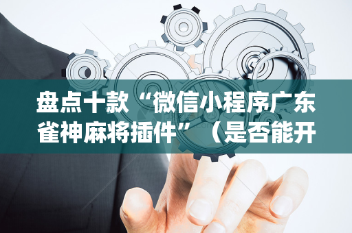 盘点十款“微信小程序广东雀神麻将插件”（是否能开挂)