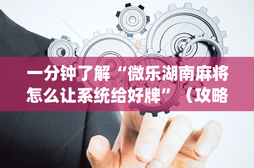一分钟了解“微乐湖南麻将怎么让系统给好牌”（攻略插件)