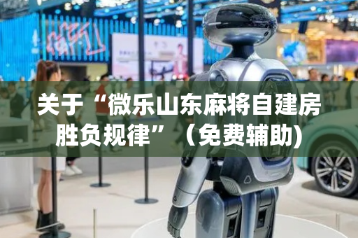 关于“微乐山东麻将自建房胜负规律”（免费辅助)