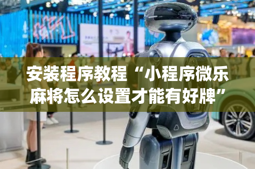 安装程序教程“小程序微乐麻将怎么设置才能有好牌”（怎么让系统给自己好牌)