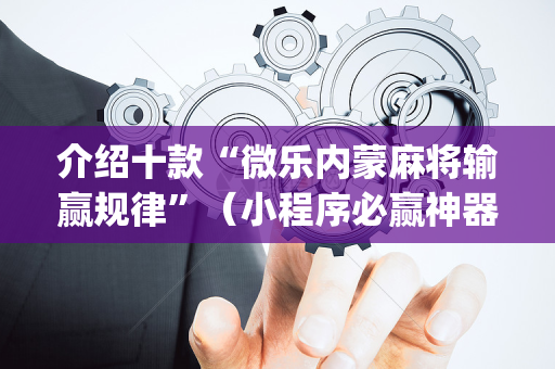 介绍十款“微乐内蒙麻将输赢规律”（小程序必赢神器)