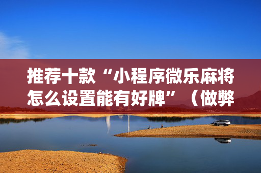 推荐十款“小程序微乐麻将怎么设置能有好牌”（做弊器软件下载)