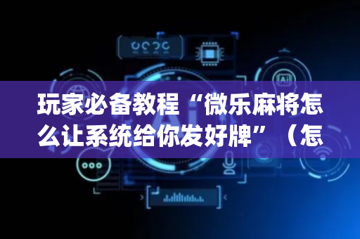 玩家必备教程“微乐麻将怎么让系统给你发好牌”（怎么能让牌好一点)