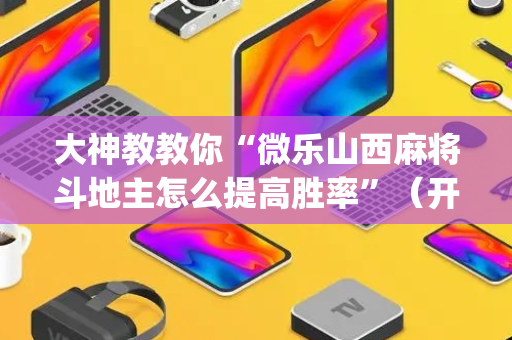 大神教教你“微乐山西麻将斗地主怎么提高胜率”（开挂辅助脚本)