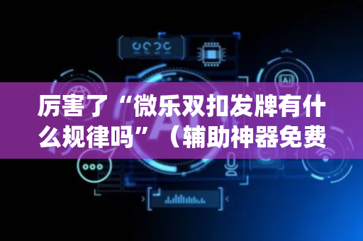 厉害了“微乐双扣发牌有什么规律吗”（辅助神器免费)