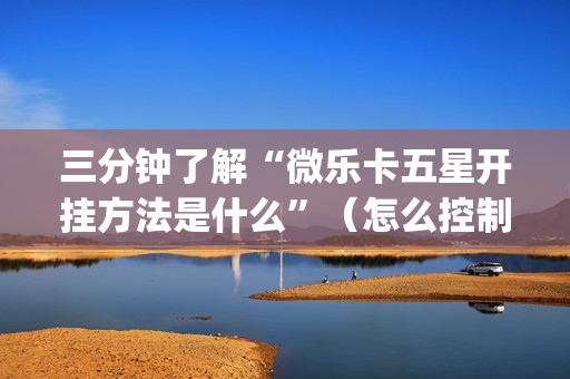 三分钟了解“微乐卡五星开挂方法是什么”（怎么控制输赢)