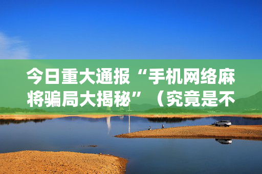 今日重大通报“手机网络麻将骗局大揭秘”（究竟是不是有挂)