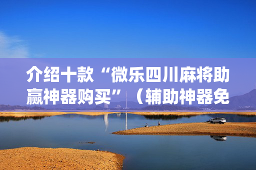 介绍十款“微乐四川麻将助赢神器购买”（辅助神器免费)