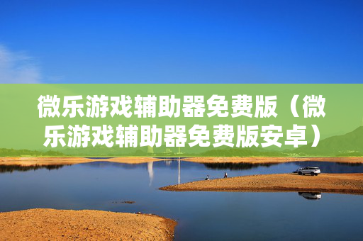 微乐游戏辅助器免费版（微乐游戏辅助器免费版安卓）