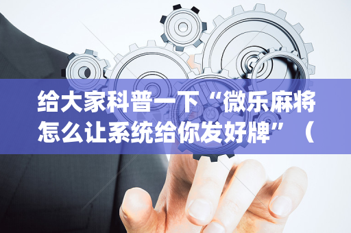 给大家科普一下“微乐麻将怎么让系统给你发好牌”（怎么增加胜率)