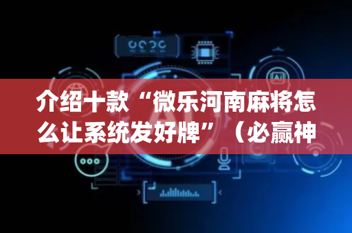 介绍十款“微乐河南麻将怎么让系统发好牌”（必赢神器免费安装)