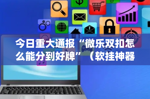 今日重大通报“微乐双扣怎么能分到好牌”（软挂神器)