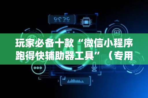 玩家必备十款“微信小程序跑得快辅助器工具”（专用神器)