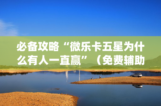 必备攻略“微乐卡五星为什么有人一直赢”（免费辅助)