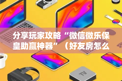 分享玩家攻略“微信微乐保皇助赢神器”（好友房怎么才能赢)