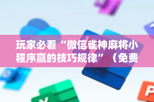 玩家必看“微信雀神麻将小程序赢的技巧规律”（免费专用神器)