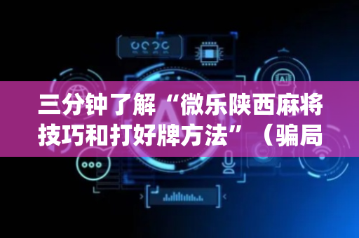三分钟了解“微乐陕西麻将技巧和打好牌方法”（骗局大揭秘)