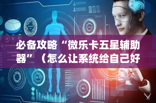 必备攻略“微乐卡五星辅助器”（怎么让系统给自己好牌)
