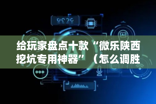 给玩家盘点十款“微乐陕西挖坑专用神器”（怎么调胜率)