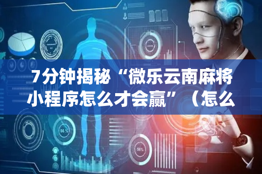 7分钟揭秘“微乐云南麻将小程序怎么才会赢”（怎么控制输赢)