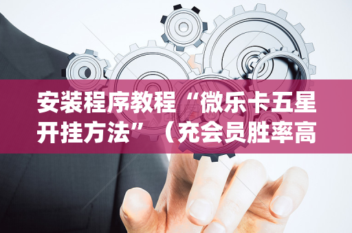 安装程序教程“微乐卡五星开挂方法”（充会员胜率高)