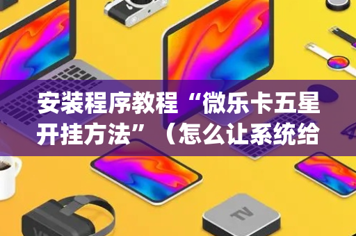 安装程序教程“微乐卡五星开挂方法”（怎么让系统给你发好牌)