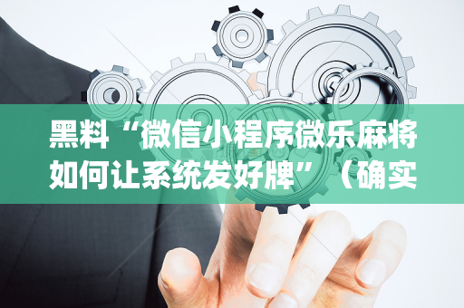 黑料“微信小程序微乐麻将如何让系统发好牌”（确实有插件吗)