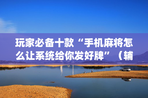 玩家必备十款“手机麻将怎么让系统给你发好牌”（辅助器下载)