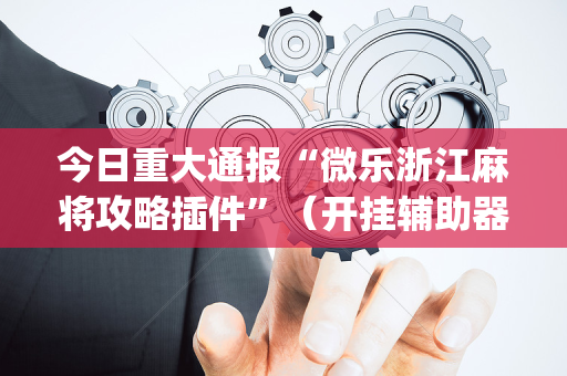 今日重大通报“微乐浙江麻将攻略插件”（开挂辅助器插件)