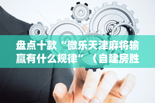 盘点十款“微乐天津麻将输赢有什么规律”（自建房胜负规律)