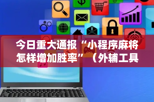 今日重大通报“小程序麻将怎样增加胜率”（外辅工具)