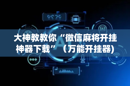 大神教教你“微信麻将开挂神器下载”（万能开挂器)