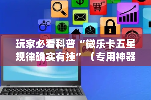 玩家必看科普“微乐卡五星规律确实有挂”（专用神器下载)