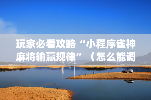 玩家必看攻略“小程序雀神麻将输赢规律”（怎么能调好牌)
