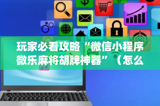 玩家必看攻略“微信小程序微乐麻将胡牌神器”（怎么设置能有好牌)