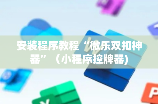 安装程序教程“微乐双扣神器”（小程序控牌器)