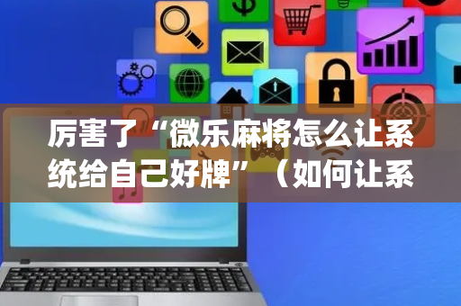 厉害了“微乐麻将怎么让系统给自己好牌”（如何让系统发好牌)