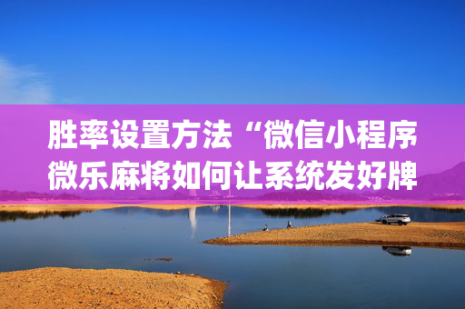 胜率设置方法“微信小程序微乐麻将如何让系统发好牌”（胜负规律拿好牌)