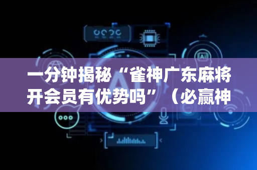 一分钟揭秘“雀神广东麻将开会员有优势吗”（必赢神器免费安装)