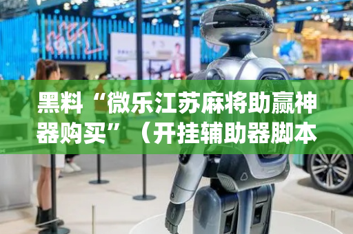 黑料“微乐江苏麻将助赢神器购买”（开挂辅助器脚本)