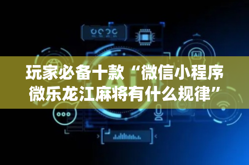 玩家必备十款“微信小程序微乐龙江麻将有什么规律”（究竟是不是有挂)