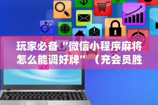 玩家必备“微信小程序麻将怎么能调好牌”（充会员胜率高)